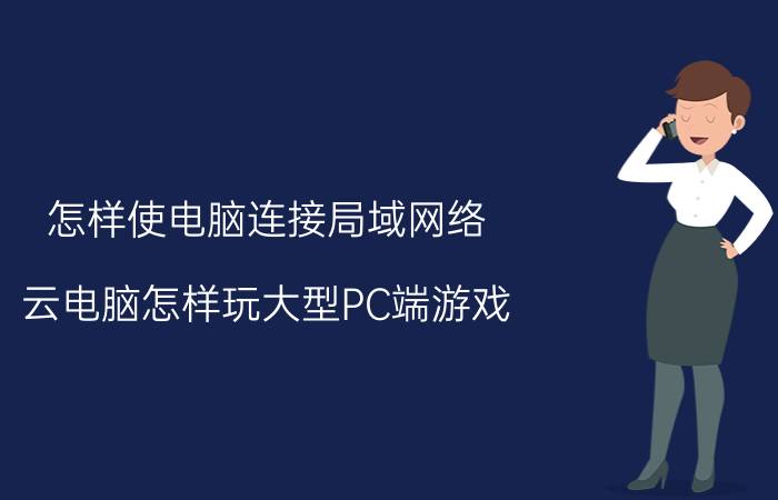 怎样使电脑连接局域网络 云电脑怎样玩大型PC端游戏？